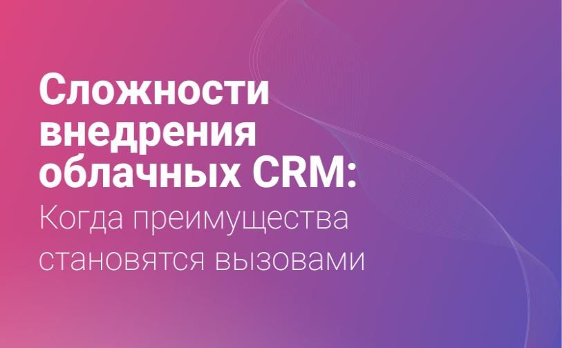 Сложности внедрения облачных CRM: когда преимущества становятся вызовами